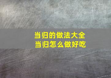 当归的做法大全 当归怎么做好吃